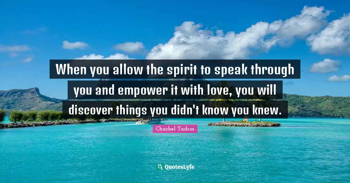 Charbel Tadros Quotes: "When you allow the spirit to speak through you and empower it with love, you will discover things you didn't know you knew."