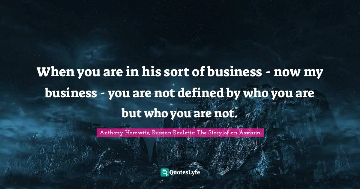 When you are in his sort of business - now my business - you are not defined by who you are but who you are not.