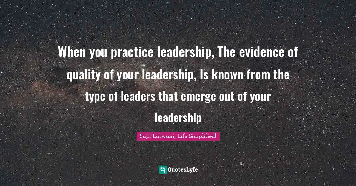 When you practice leadership, The evidence of quality of your leadership, Is known from the type of leaders that emerge out of your leadership
