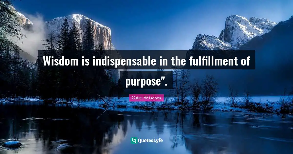 Wisdom is indispensable in the fulfillment of purpose".