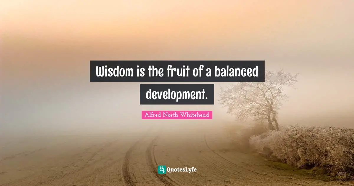 Wisdom is the fruit of a balanced development.