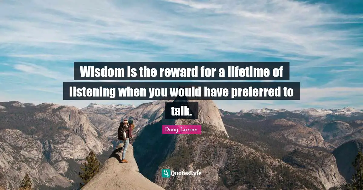 Wisdom is the reward for a lifetime of listening when you would have preferred to talk.