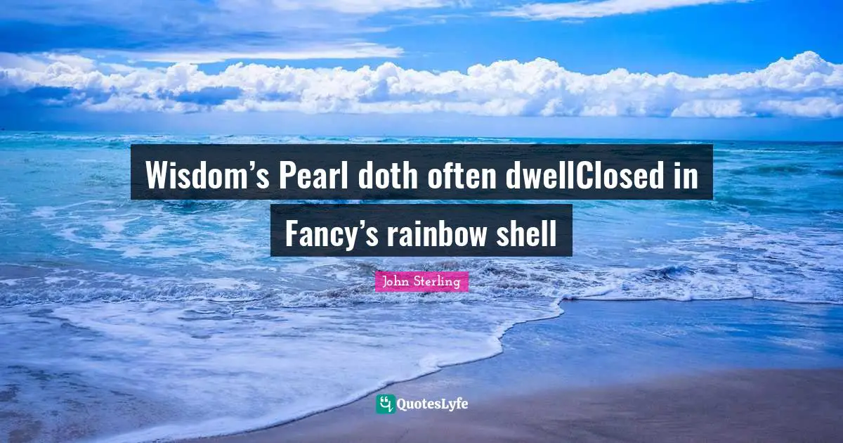 Wisdom’s Pearl doth often dwellClosed in Fancy’s rainbow shell