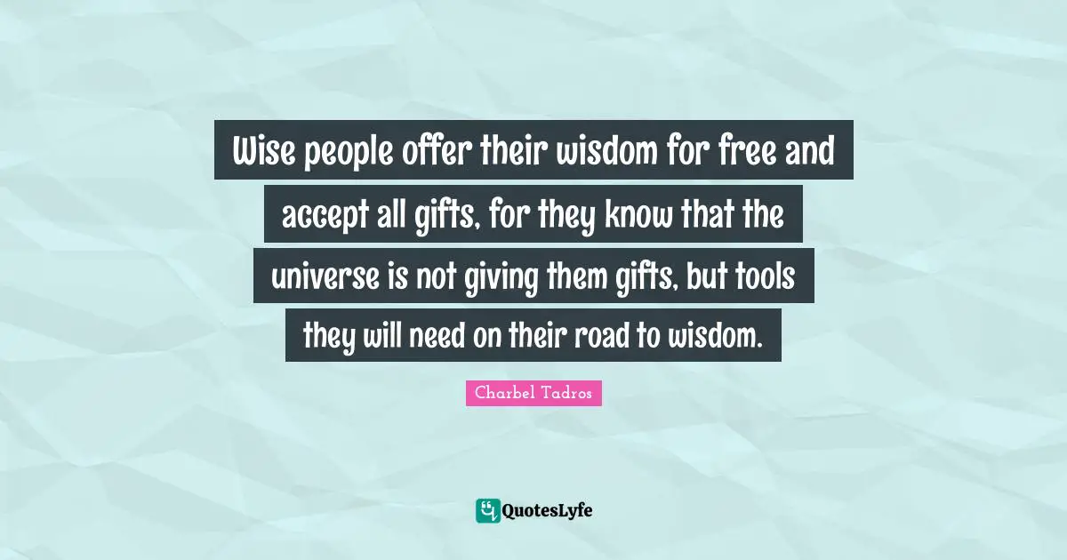 Charbel Tadros Quotes: "Wise people offer their wisdom for free and accept all gifts, for they know that the universe is not giving them gifts, but tools they will need on their road to wisdom."