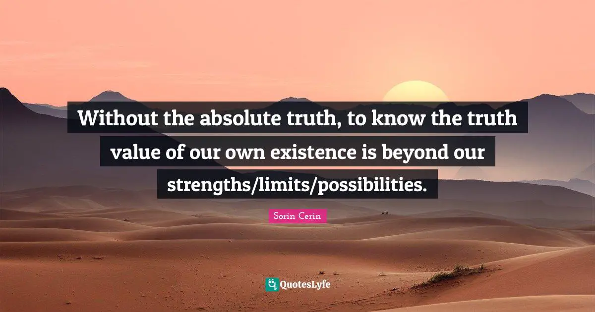 Without the absolute truth, to know the truth value of our own existence is beyond our strengths/limits/possibilities.