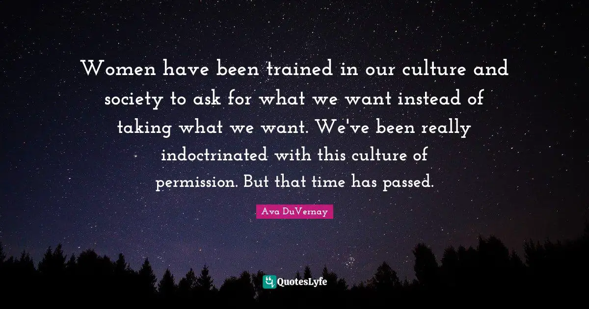 Women have been trained in our culture and society to ask for what we want instead of taking what we want. We've been really indoctrinated with this culture of permission. But that time has passed.