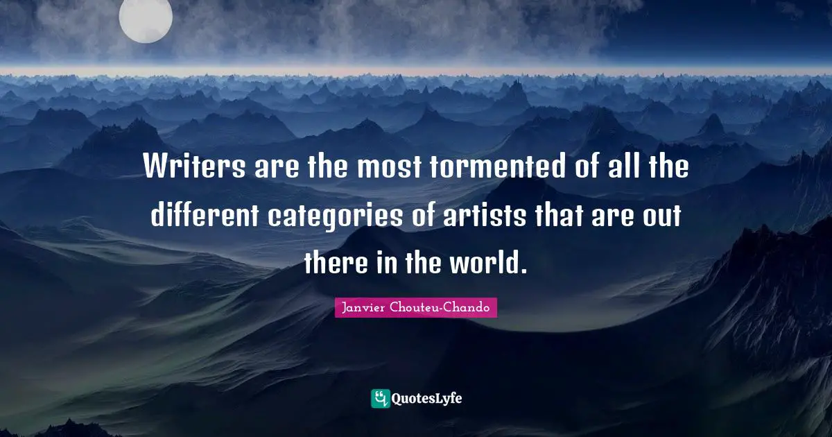 Writers are the most tormented of all the different categories of artists that are out there in the world.