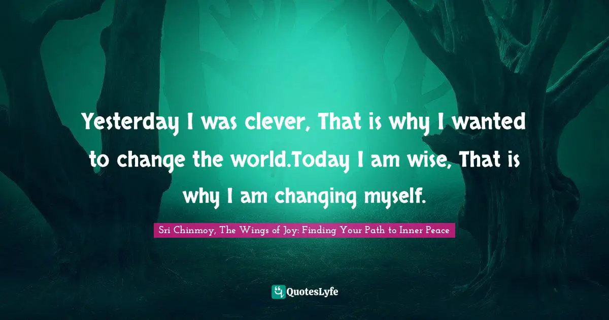 Yesterday I was clever, That is why I wanted to change the world.Today I am wise, That is why I am changing myself.