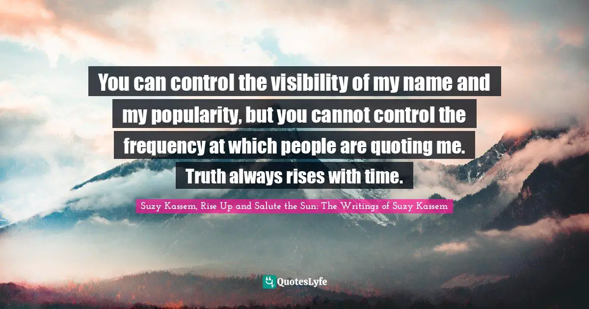Suzy Kassem, Rise Up and Salute the Sun: The Writings of Suzy Kassem Quotes: You can control the visibility of my name and my popularity, but you cannot control the frequency at which people are quoting me. Truth always rises with time.