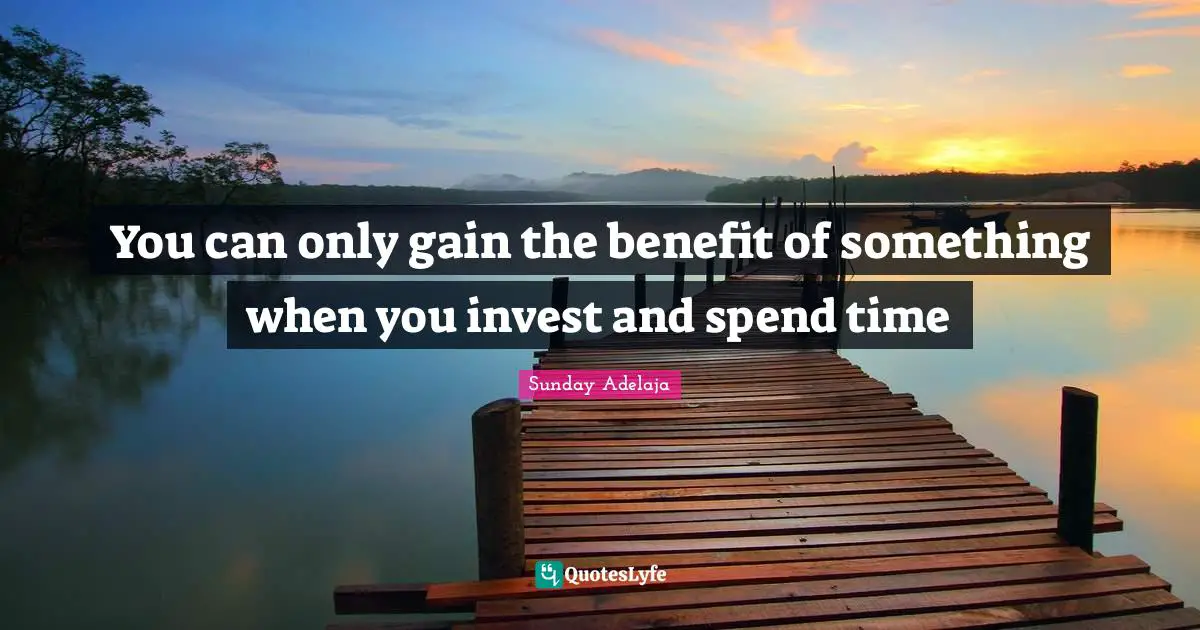 You can only gain the benefit of something when you invest and spend time