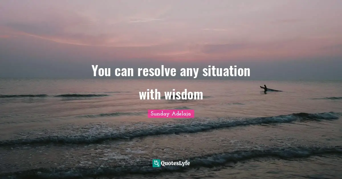 You can resolve any situation with wisdom