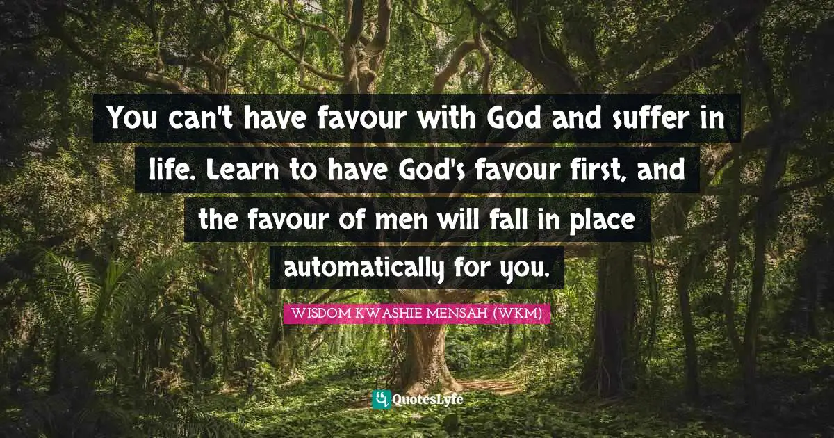 You can't have favour with God and suffer in life. Learn to have God's favour first, and the favour of men will fall in place automatically for you.