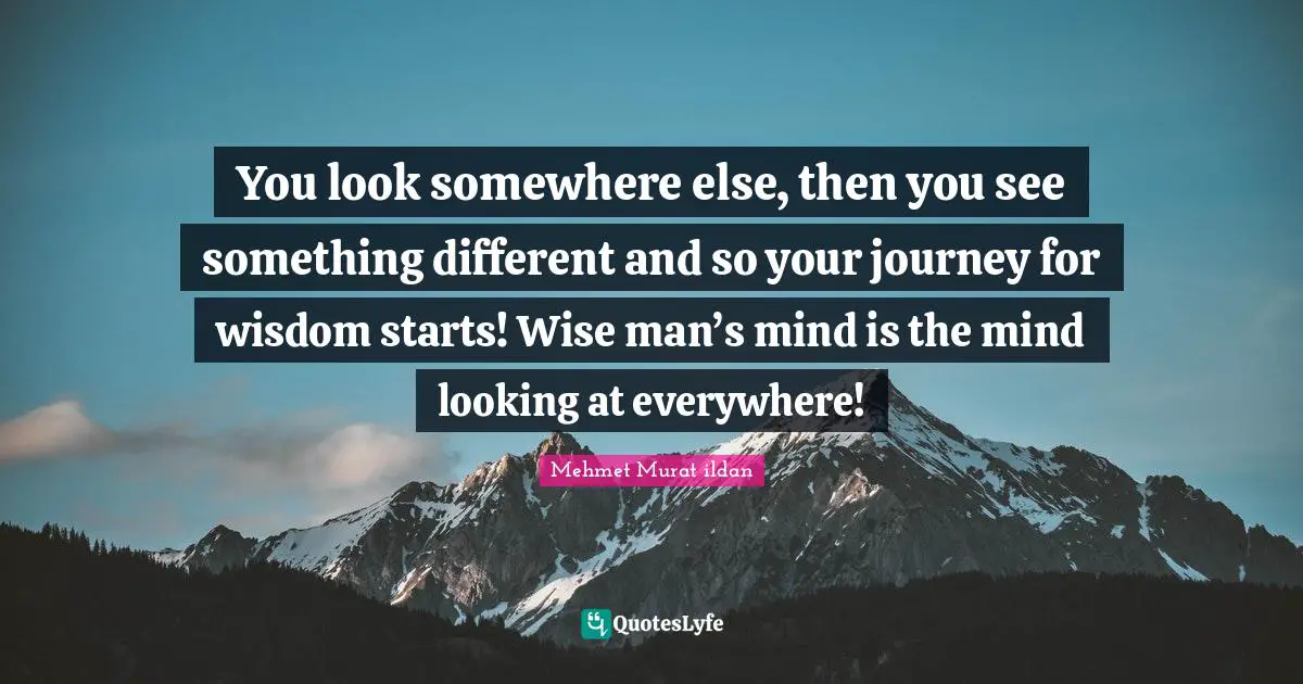 Different Perspective Quotes: "You look somewhere else, then you see something different and so your journey for wisdom starts! Wise man’s mind is the mind looking at everywhere!"
