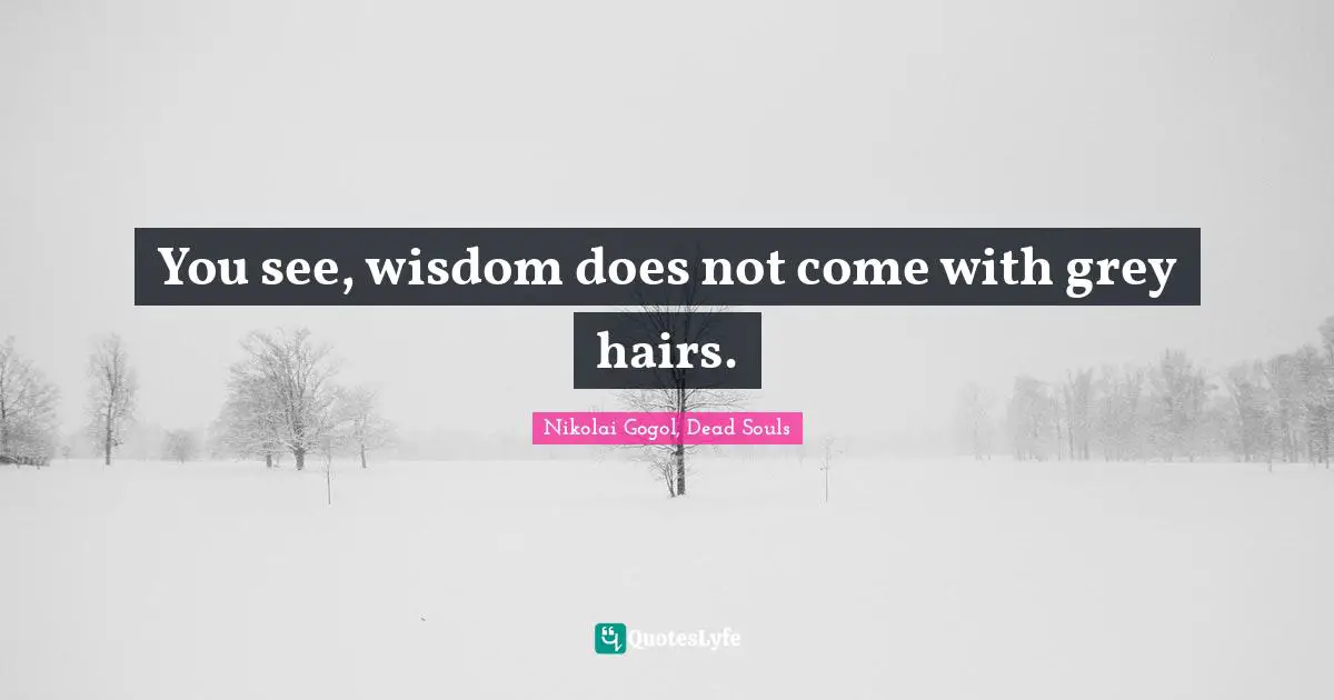 You see, wisdom does not come with grey hairs.