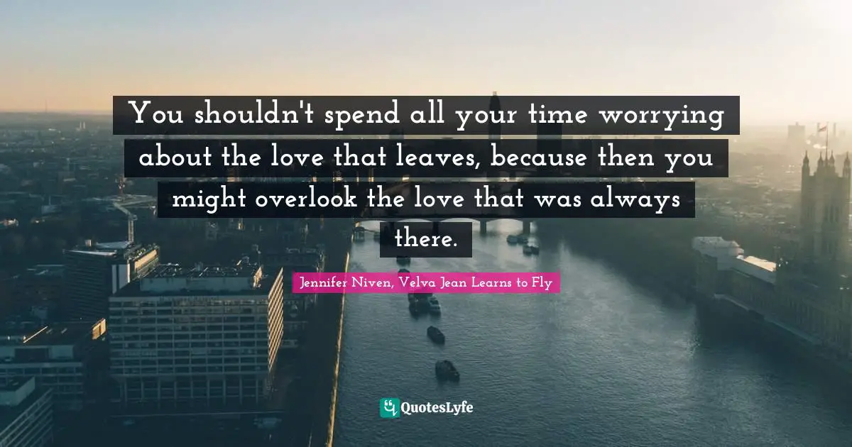 You shouldn't spend all your time worrying about the love that leaves, because then you might overlook the love that was always there.