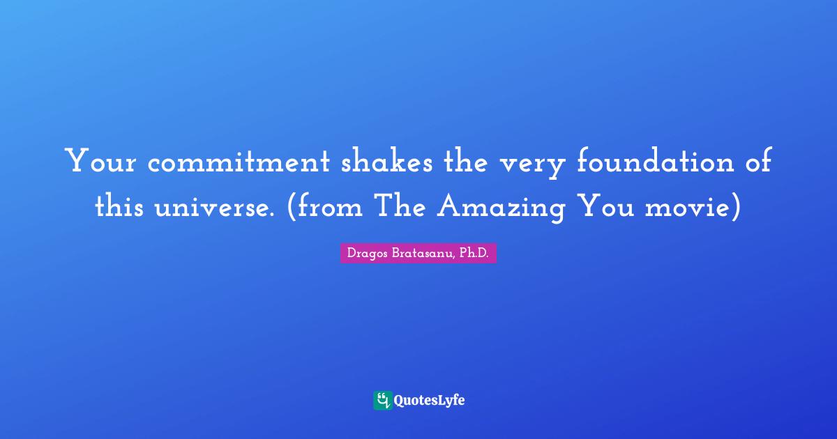 Your commitment shakes the very foundation of this universe. (from The Amazing You movie)