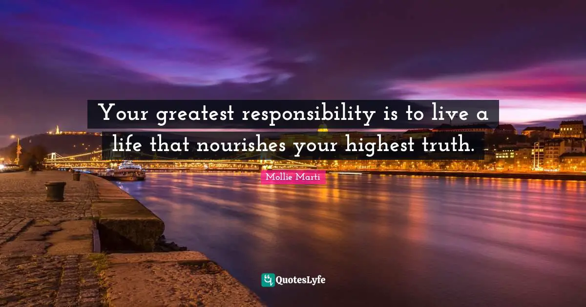 Mollie Marti Quotes: "Your greatest responsibility is to live a life that nourishes your highest truth."
