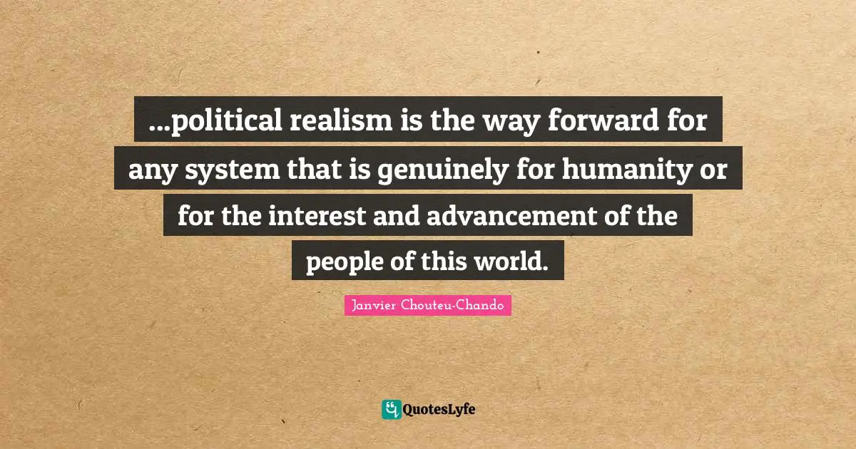 ...political realism is the way forward for any system that is genuinely for humanity or for the interest and advancement of the people of this world.