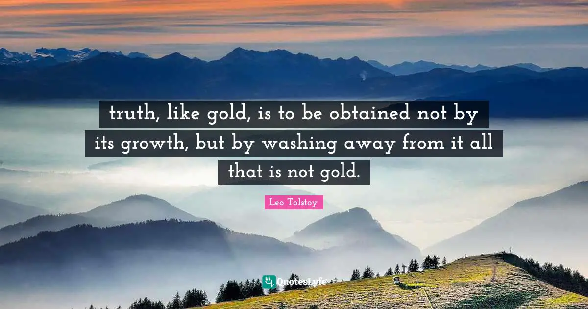 Refinement Quotes: "truth, like gold, is to be obtained not by its growth, but by washing away from it all that is not gold."