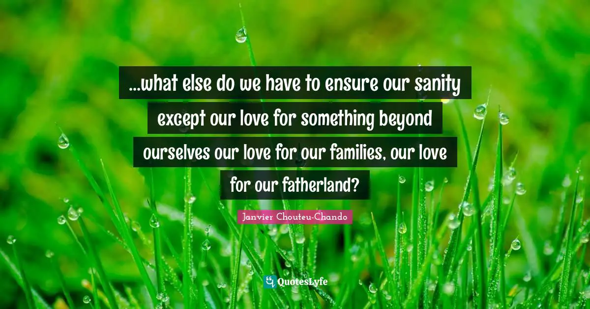…what else do we have to ensure our sanity except our love for something beyond ourselves―our love for our families, our love for our fatherland?