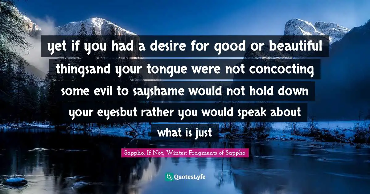 yet if you had a desire for good or beautiful thingsand your tongue were not concocting some evil to sayshame would not hold down your eyesbut rather you would speak about what is just