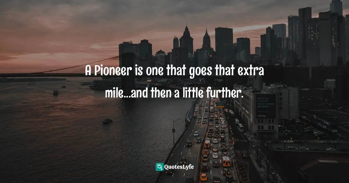 A Pioneer is one that goes that extra mile...and then a little further.