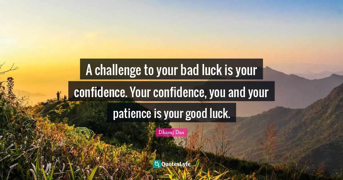 A challenge to your bad luck is your confidence. Your confidence, you and your patience is your good luck.