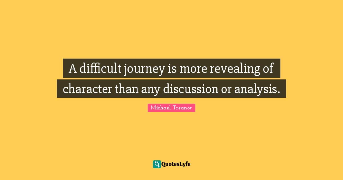 A difficult journey is more revealing of character than any discussion or analysis.