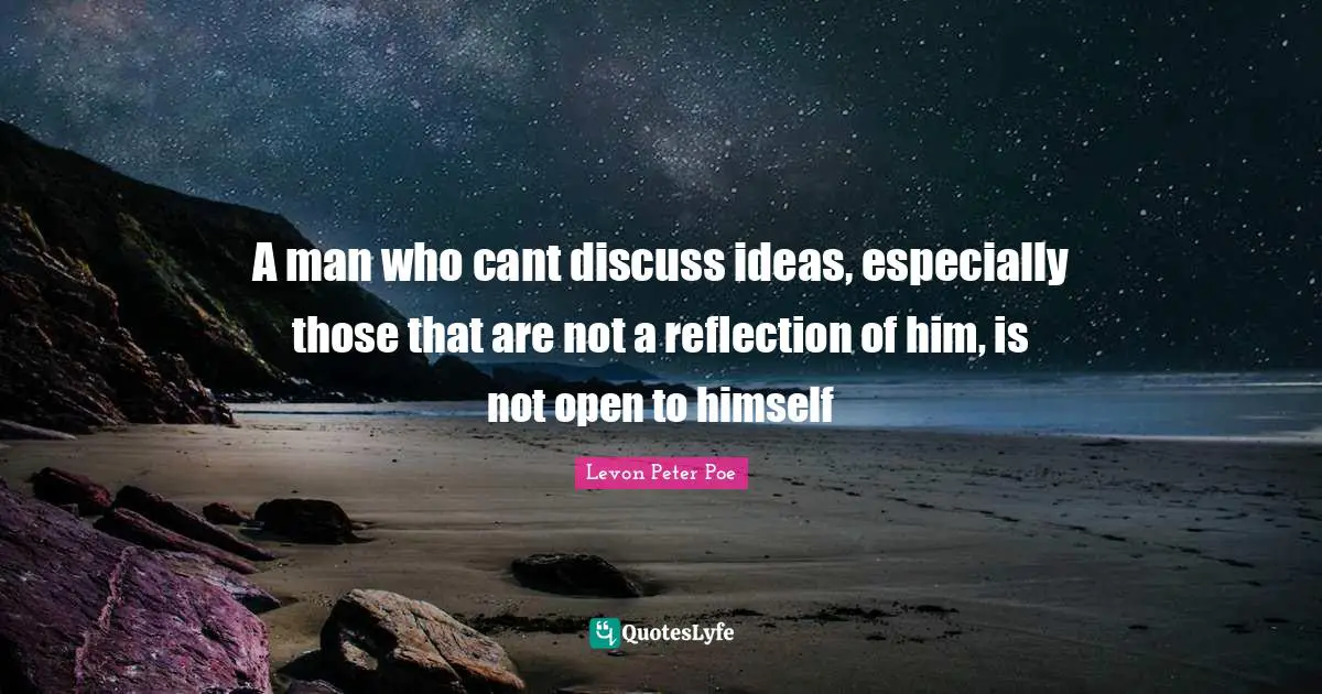 A man who cant discuss ideas, especially those that are not a reflection of him, is not open to himself