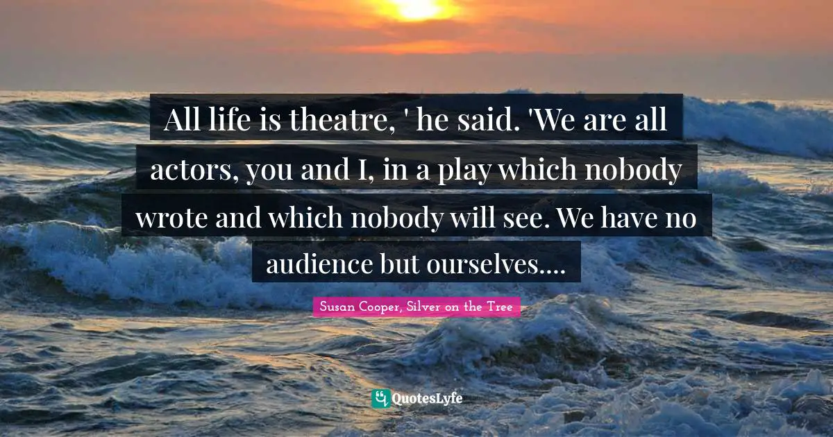 Susan Cooper Quotes: "All life is theatre, ' he said. 'We are all actors, you and I, in a play which nobody wrote and which nobody will see. We have no audience but ourselves...."