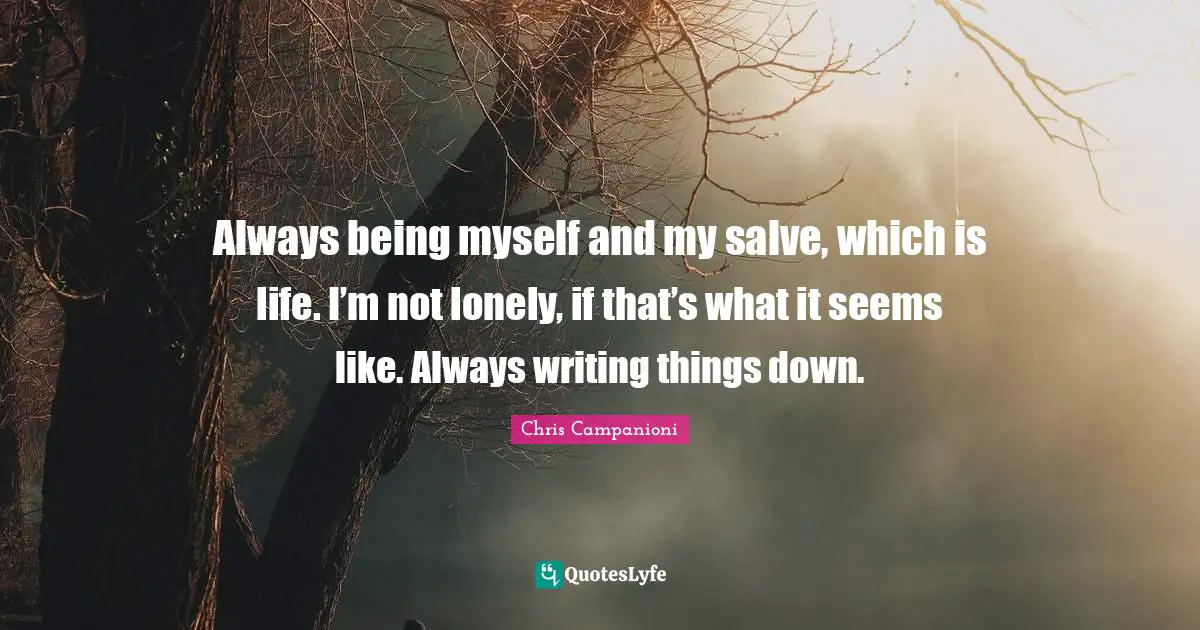 Writing Process Quotes: "Always being myself and my salve, which is life. I’m not lonely, if that’s what it seems like. Always writing things down."