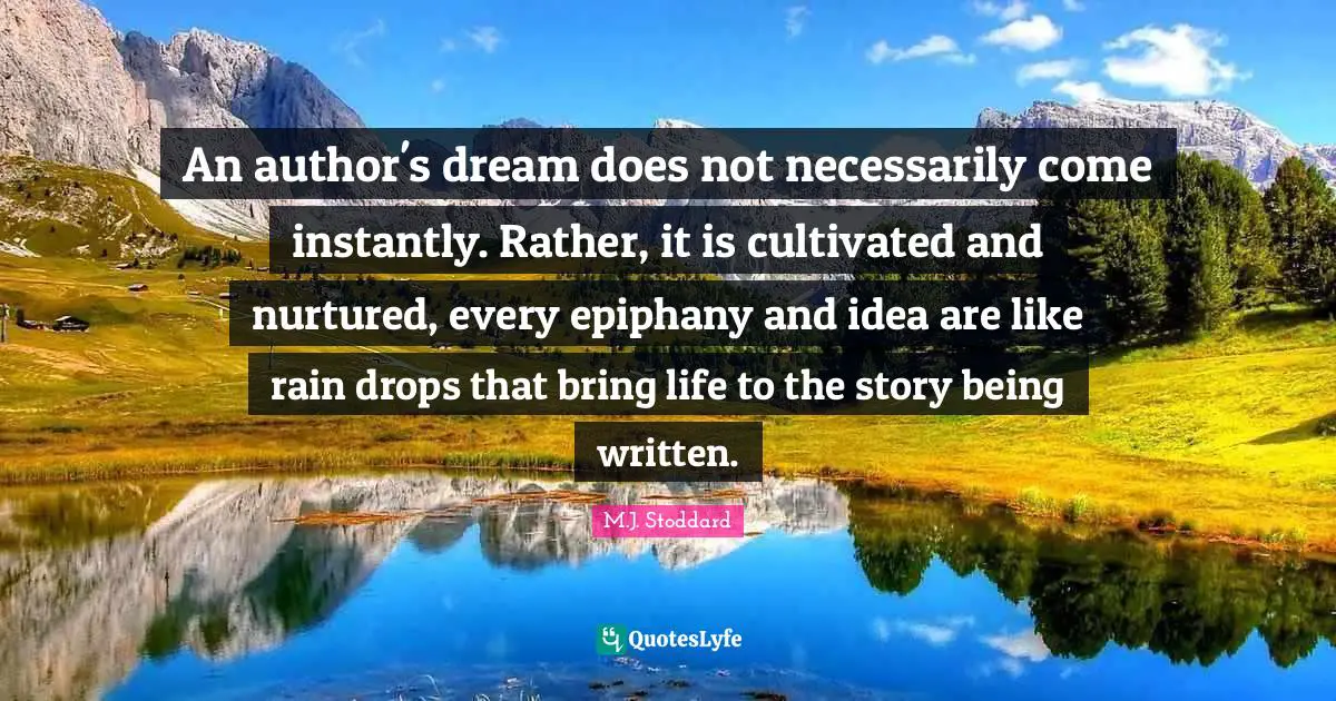 An author's dream does not necessarily come instantly. Rather, it is cultivated and nurtured, every epiphany and idea are like rain drops that bring life to the story being written.