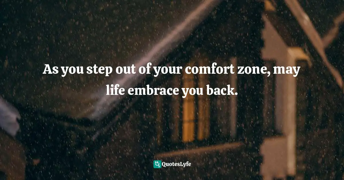 As you step out of your comfort zone, may life embrace you back.
