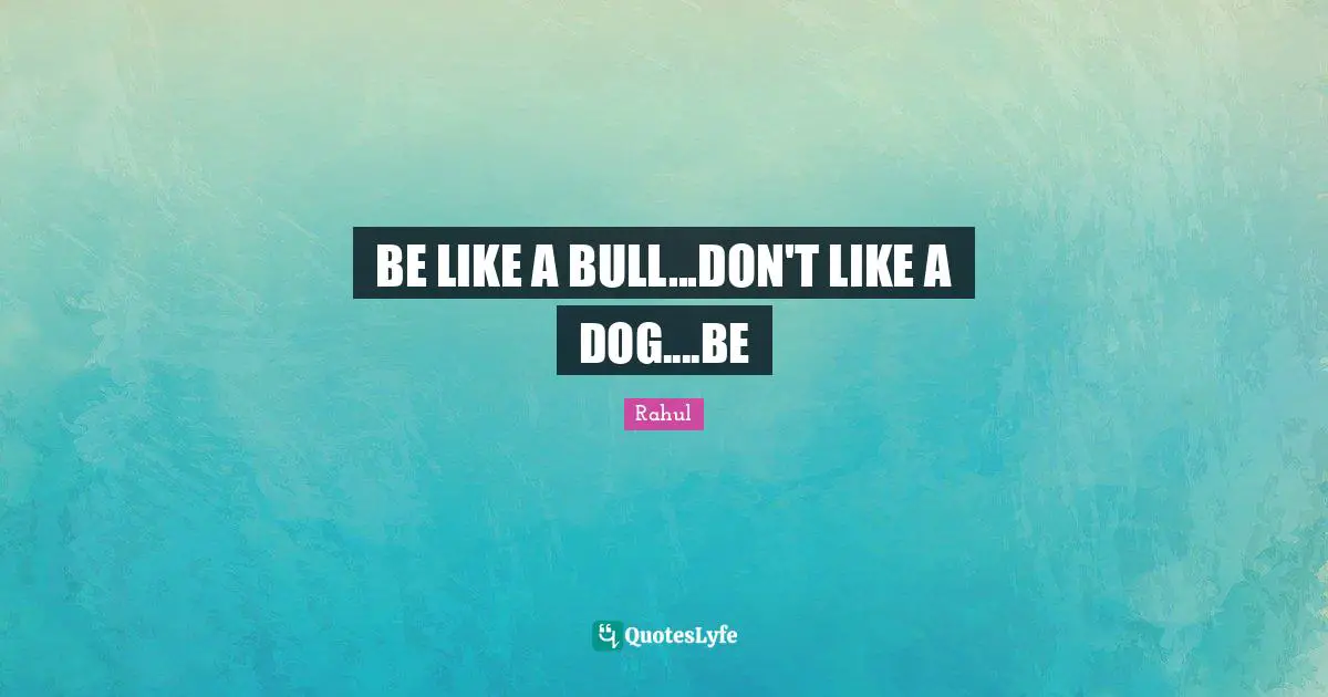 BE LIKE A BULL...DON'T LIKE A DOG....BE