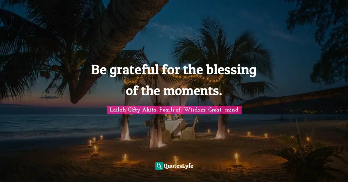 Be grateful for the blessing of the moments.