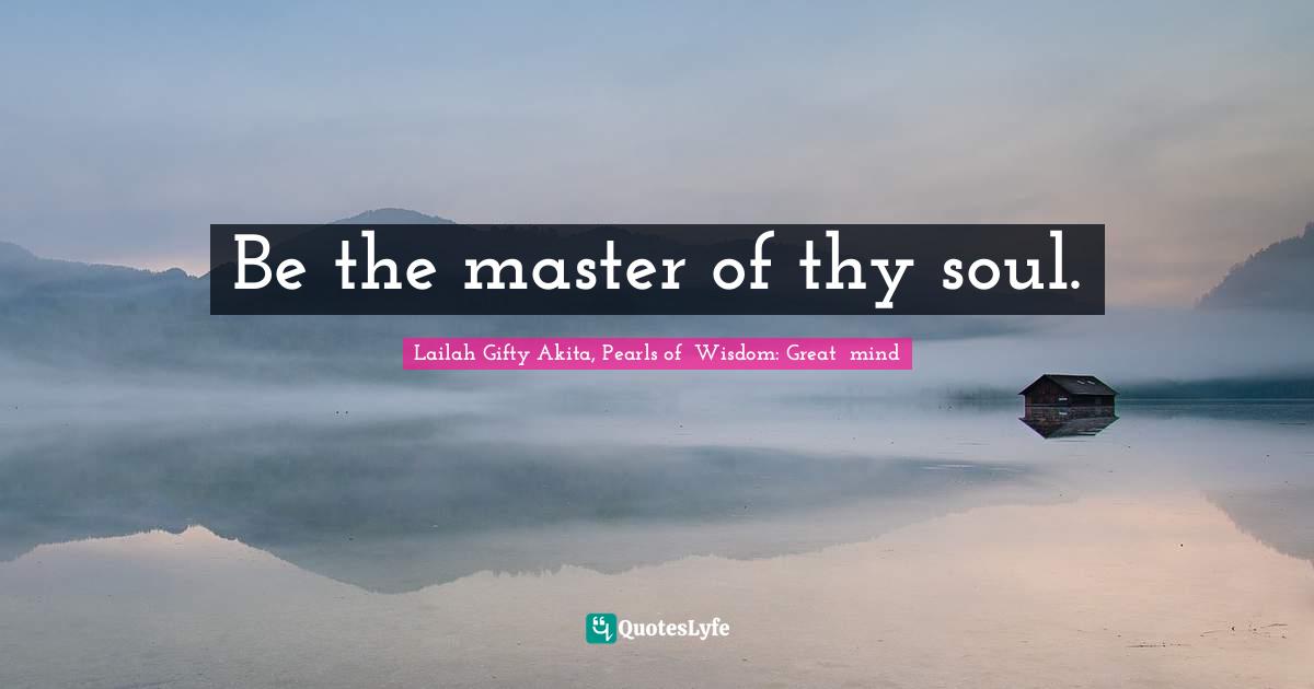 Be the master of thy soul.