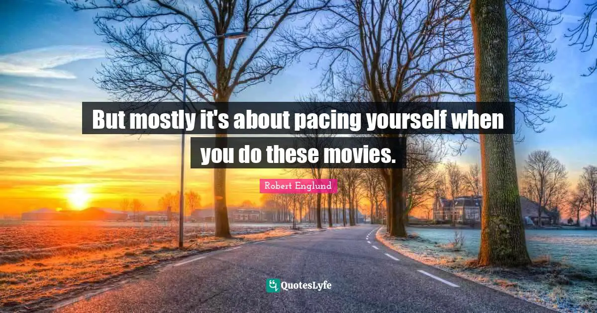 But mostly it's about pacing yourself when you do these movies.