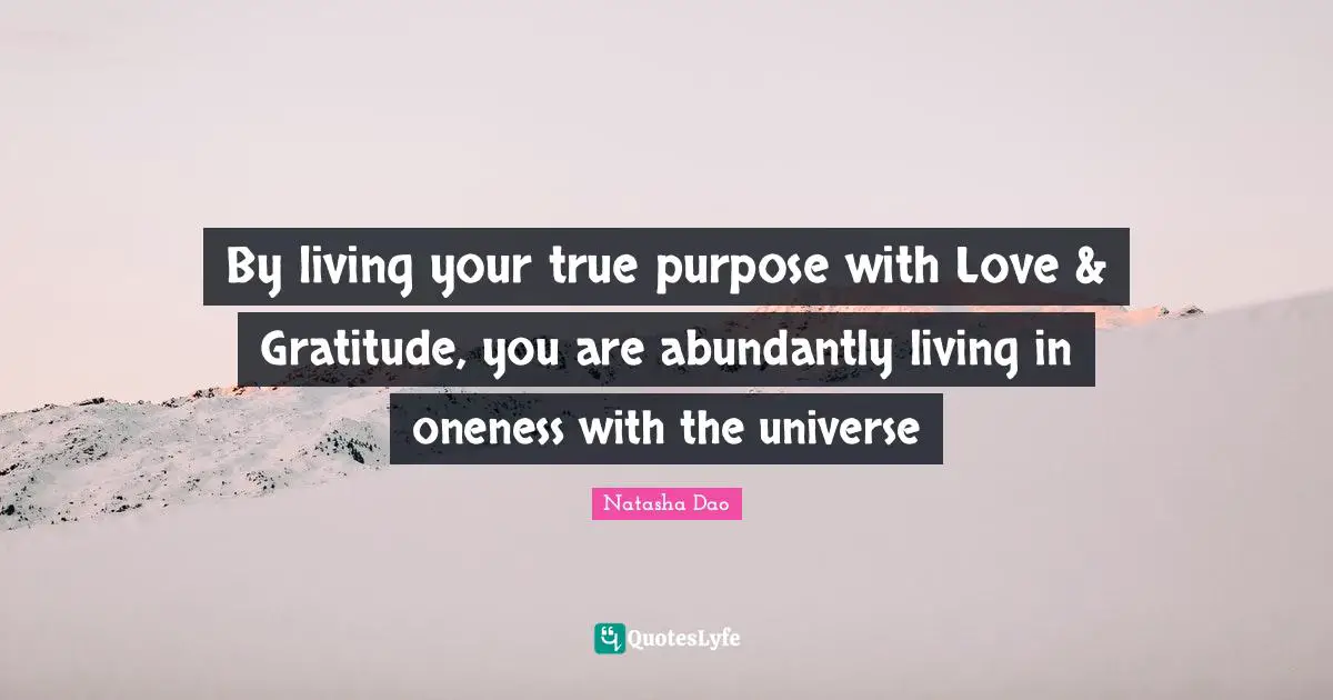By living your true purpose with Love & Gratitude, you are abundantly living in oneness with the universe