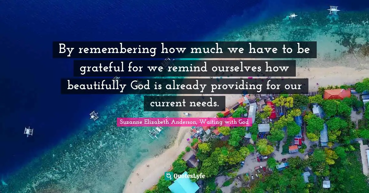 Suzanne Elizabeth Anderson, Waiting with God Quotes: By remembering how much we have to be grateful for we remind ourselves how beautifully God is already providing for our current needs.