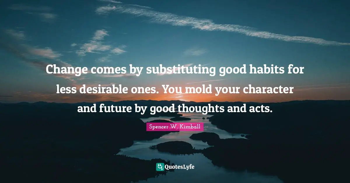 Change comes by substituting good habits for less desirable ones. You mold your character and future by good thoughts and acts.