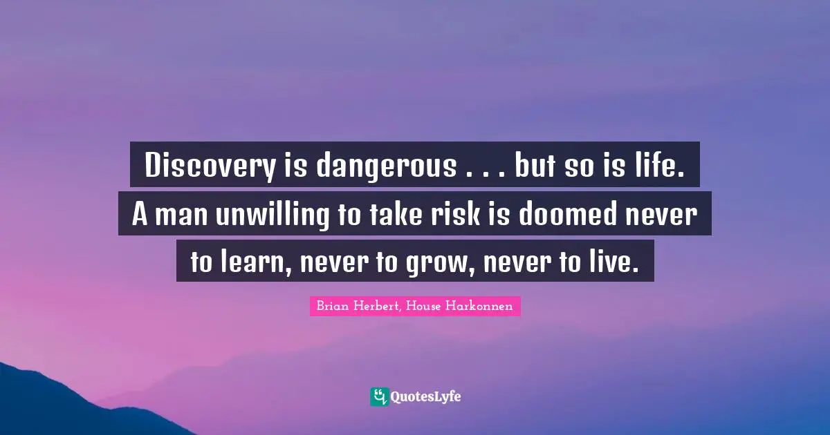 Discovery is dangerous . . . but so is life. A man unwilling to take risk is doomed never to learn, never to grow, never to live.