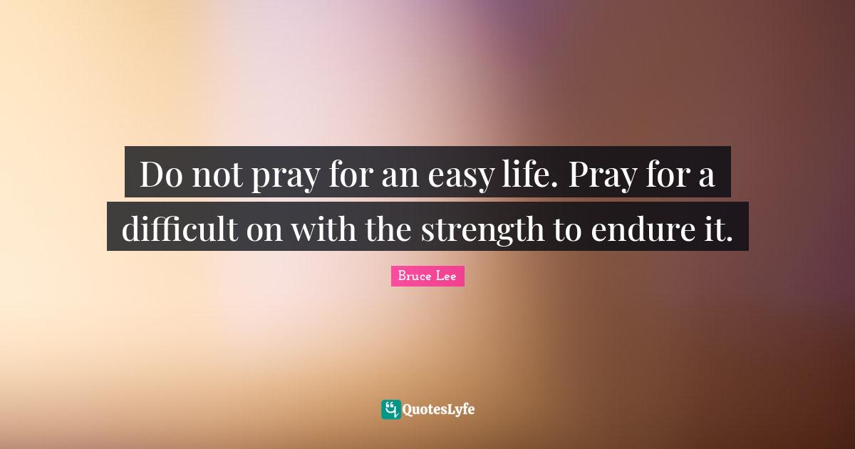Do not pray for an easy life. Pray for a difficult on with the strength to endure it.