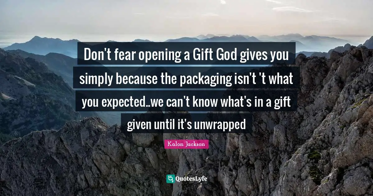 Don't fear opening a Gift God gives you simply because the packaging isn't 't what you expected..we can't know what's in a gift given until it's unwrapped