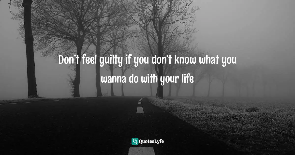 Don’t feel guilty if you don’t know what you wanna do with your life