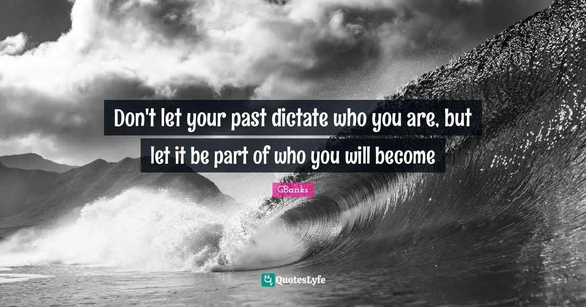 Don't let your past dictate who you are, but let it be part of who you will become