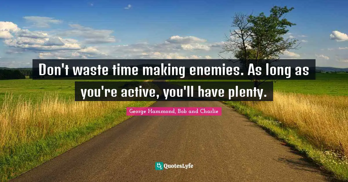 Don't waste time making enemies. As long as you're active, you'll have plenty.