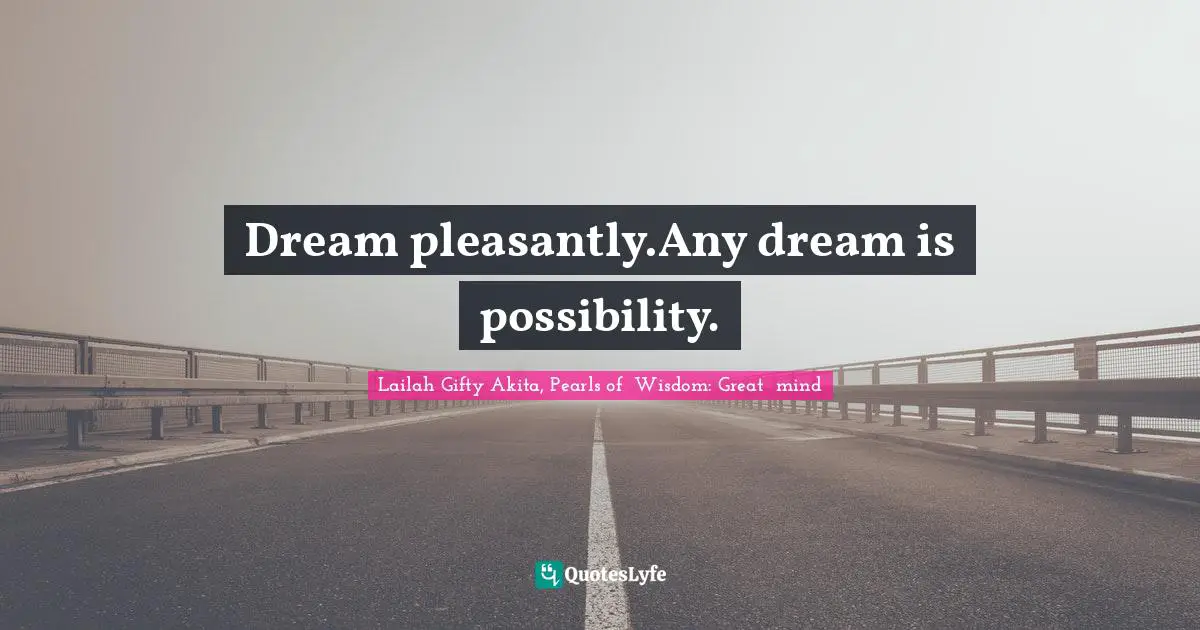 Dream pleasantly.Any dream is possibility.