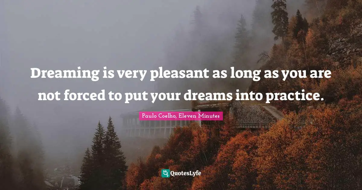 باولو كويلو, Eleven Minutes Quotes: "Dreaming is very pleasant as long as you are not forced to put your dreams into practice."