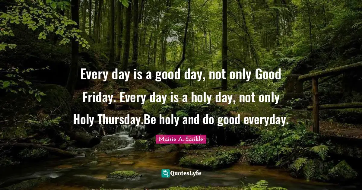 Every day is a good day, not only Good Friday. Every day is a holy day, not only Holy Thursday.Be holy and do good everyday.