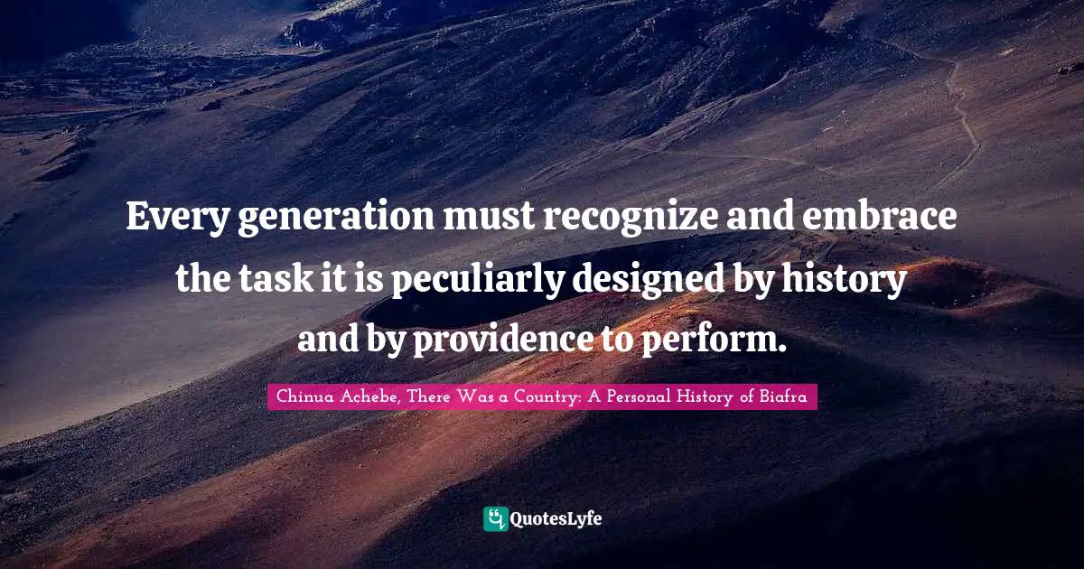 Chinua Achebe Quotes: "Every generation must recognize and embrace the task it is peculiarly designed by history and by providence to perform."